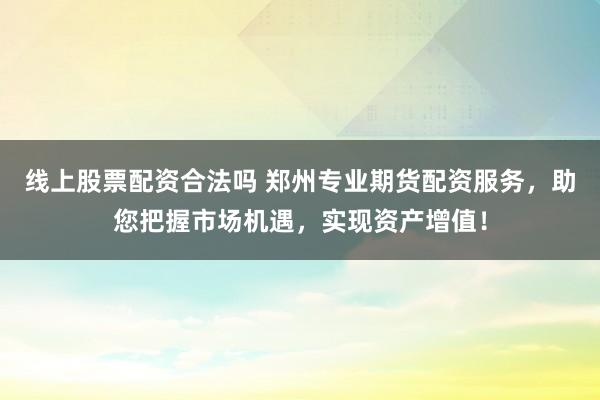 线上股票配资合法吗 郑州专业期货配资服务，助您把握市场机遇，实现资产增值！