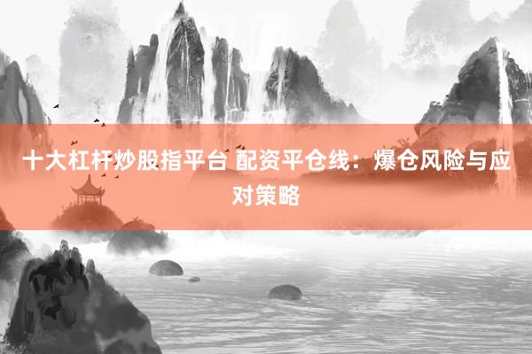 十大杠杆炒股指平台 配资平仓线：爆仓风险与应对策略