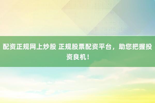 配资正规网上炒股 正规股票配资平台，助您把握投资良机！