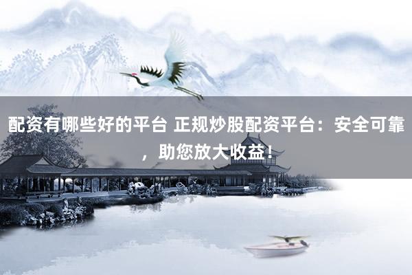 配资有哪些好的平台 正规炒股配资平台：安全可靠，助您放大收益！