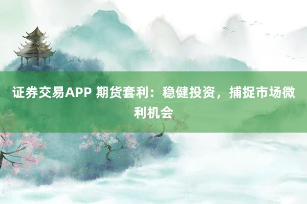证券交易APP 期货套利：稳健投资，捕捉市场微利机会