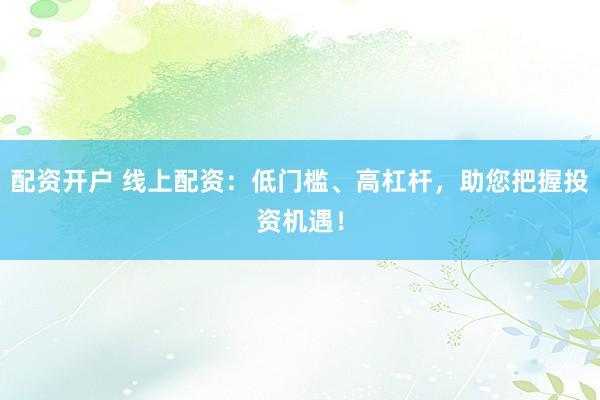 配资开户 线上配资：低门槛、高杠杆，助您把握投资机遇！