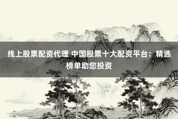 线上股票配资代理 中国股票十大配资平台：精选榜单助您投资