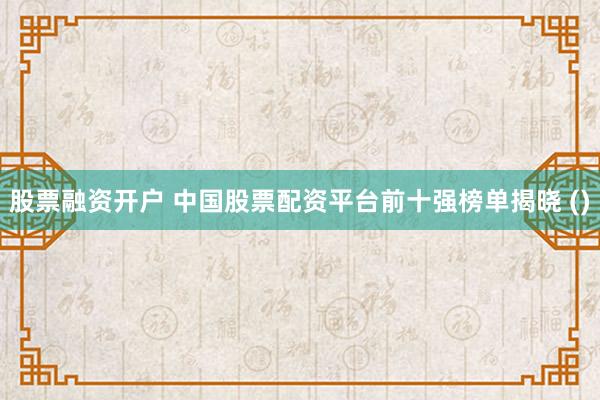 股票融资开户 中国股票配资平台前十强榜单揭晓 ()