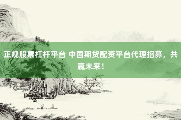 正规股票杠杆平台 中国期货配资平台代理招募，共赢未来！