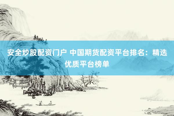 安全炒股配资门户 中国期货配资平台排名：精选优质平台榜单