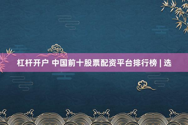 杠杆开户 中国前十股票配资平台排行榜 | 选