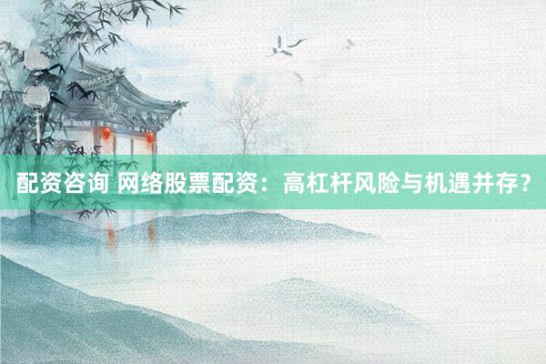 配资咨询 网络股票配资：高杠杆风险与机遇并存？