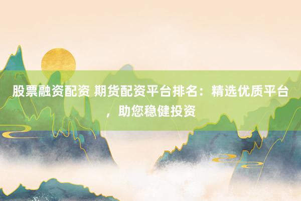 股票融资配资 期货配资平台排名：精选优质平台，助您稳健投资