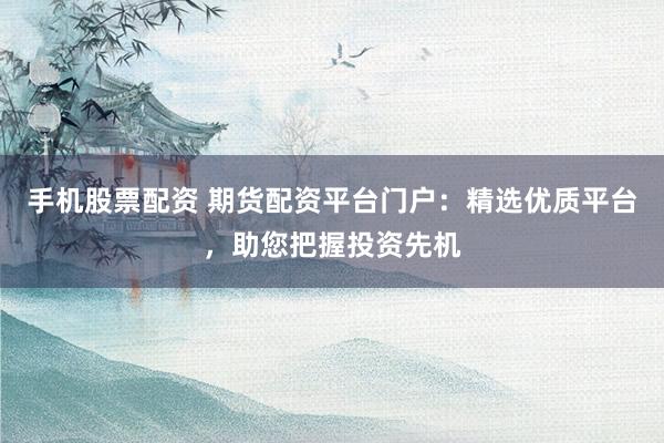手机股票配资 期货配资平台门户：精选优质平台，助您把握投资先机