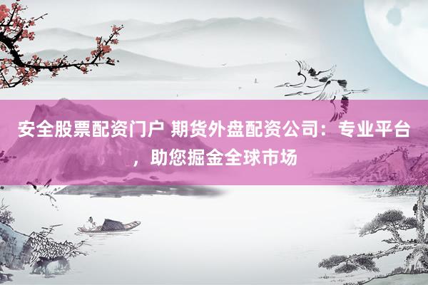 安全股票配资门户 期货外盘配资公司：专业平台，助您掘金全球市场