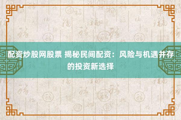 配资炒股网股票 揭秘民间配资：风险与机遇并存的投资新选择