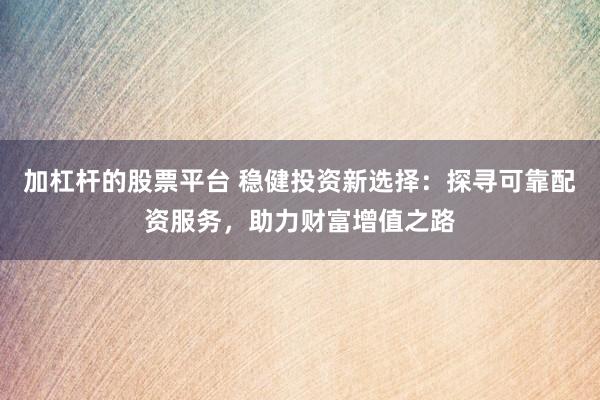 加杠杆的股票平台 稳健投资新选择：探寻可靠配资服务，助力财富增值之路