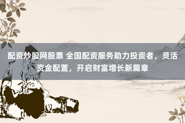 配资炒股网股票 全国配资服务助力投资者，灵活资金配置，开启财富增长新篇章