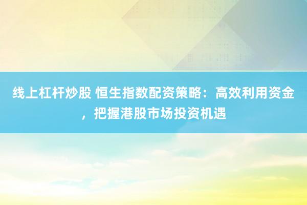 线上杠杆炒股 恒生指数配资策略：高效利用资金，把握港股市场投资机遇