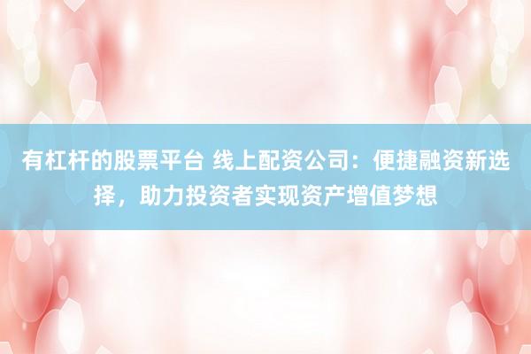 有杠杆的股票平台 线上配资公司：便捷融资新选择，助力投资者实现资产增值梦想