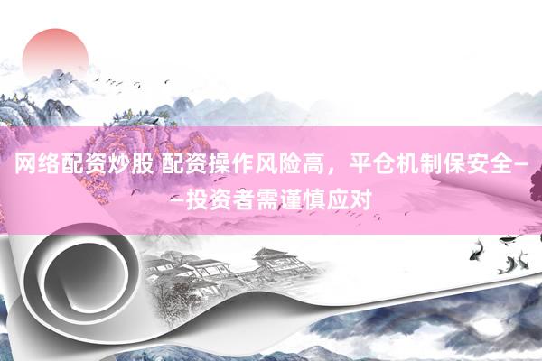 网络配资炒股 配资操作风险高，平仓机制保安全——投资者需谨慎应对