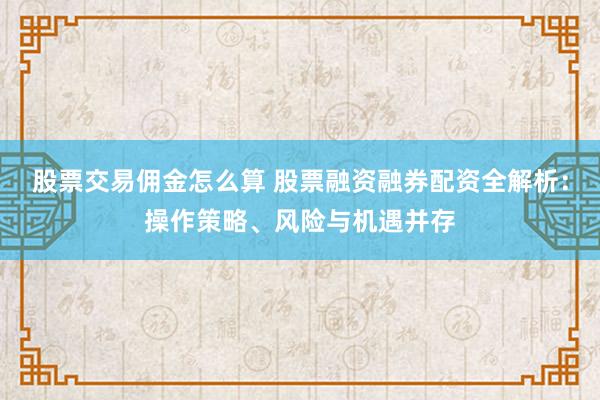 股票交易佣金怎么算 股票融资融券配资全解析：操作策略、风险与机遇并存