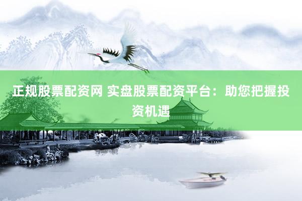 正规股票配资网 实盘股票配资平台：助您把握投资机遇