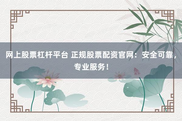 网上股票杠杆平台 正规股票配资官网：安全可靠，专业服务！