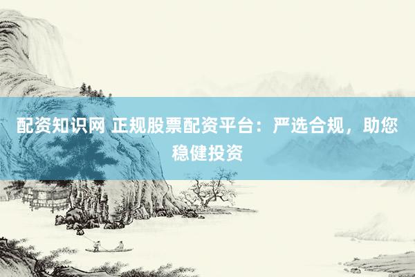 配资知识网 正规股票配资平台：严选合规，助您稳健投资