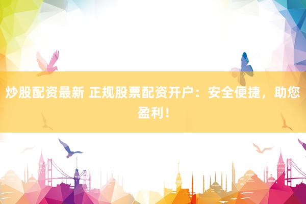 炒股配资最新 正规股票配资开户：安全便捷，助您盈利！