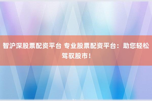 智沪深股票配资平台 专业股票配资平台：助您轻松驾驭股市！