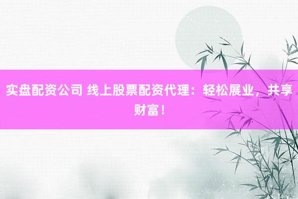 实盘配资公司 线上股票配资代理：轻松展业，共享财富！