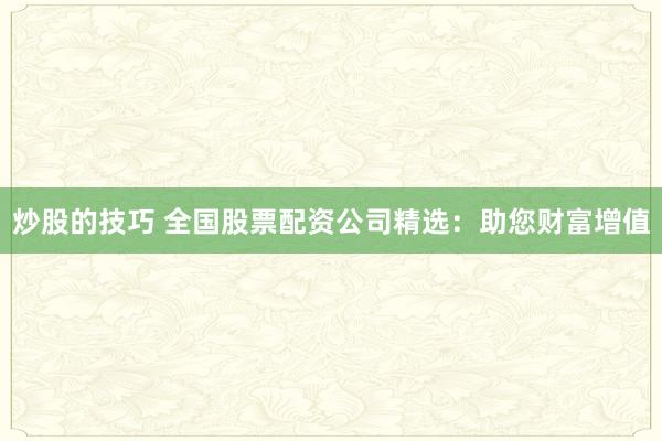 炒股的技巧 全国股票配资公司精选：助您财富增值