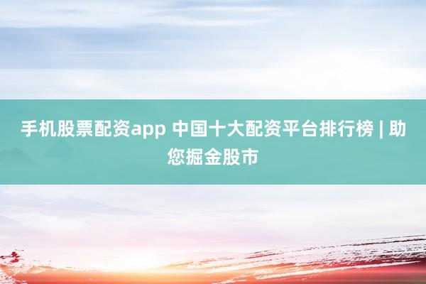 手机股票配资app 中国十大配资平台排行榜 | 助您掘金股市