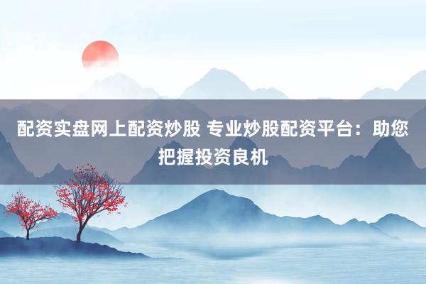 配资实盘网上配资炒股 专业炒股配资平台：助您把握投资良机