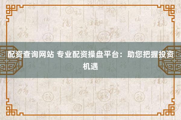 配资查询网站 专业配资操盘平台：助您把握投资机遇