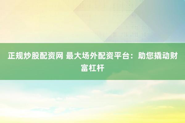 正规炒股配资网 最大场外配资平台：助您撬动财富杠杆