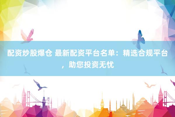 配资炒股爆仓 最新配资平台名单：精选合规平台，助您投资无忧