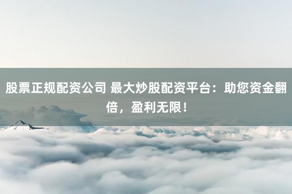 股票正规配资公司 最大炒股配资平台：助您资金翻倍，盈利无限！
