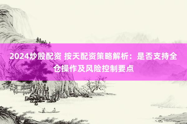 2024炒股配资 按天配资策略解析：是否支持全仓操作及风险控制要点