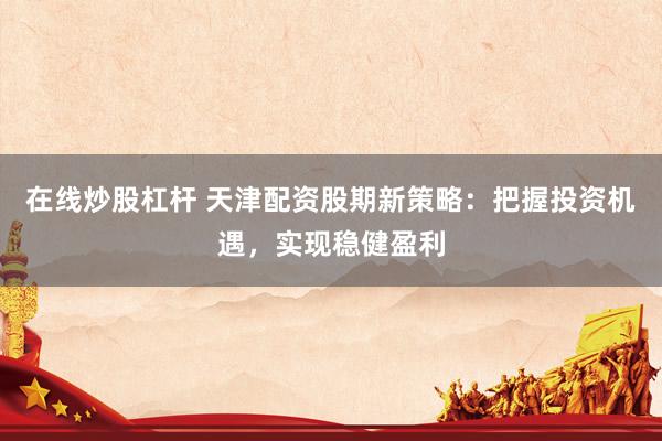 在线炒股杠杆 天津配资股期新策略：把握投资机遇，实现稳健盈利