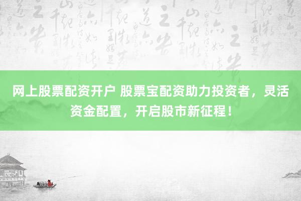网上股票配资开户 股票宝配资助力投资者，灵活资金配置，开启股市新征程！
