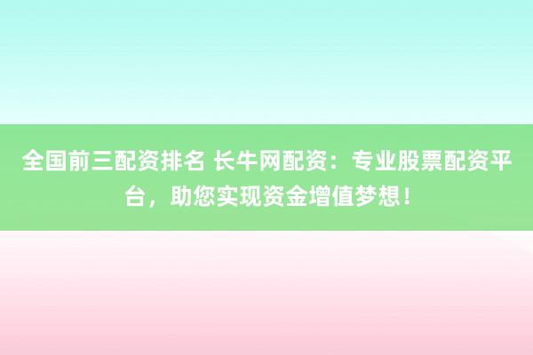 全国前三配资排名 长牛网配资：专业股票配资平台，助您实现资金增值梦想！