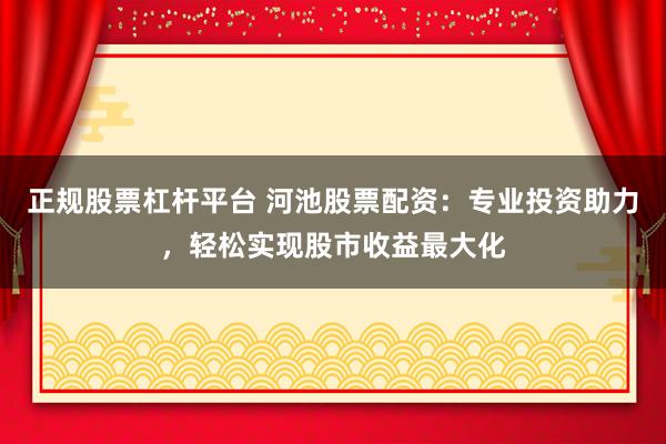 正规股票杠杆平台 河池股票配资：专业投资助力，轻松实现股市收益最大化