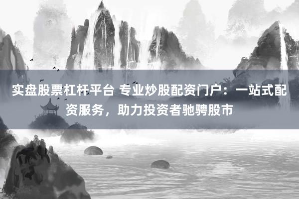 实盘股票杠杆平台 专业炒股配资门户：一站式配资服务，助力投资者驰骋股市
