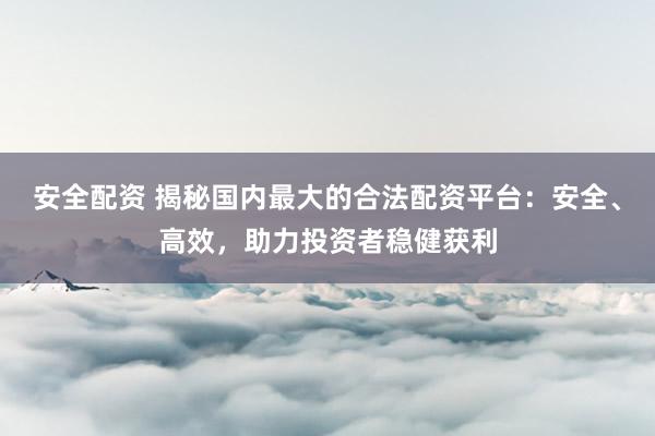 安全配资 揭秘国内最大的合法配资平台：安全、高效，助力投资者稳健获利