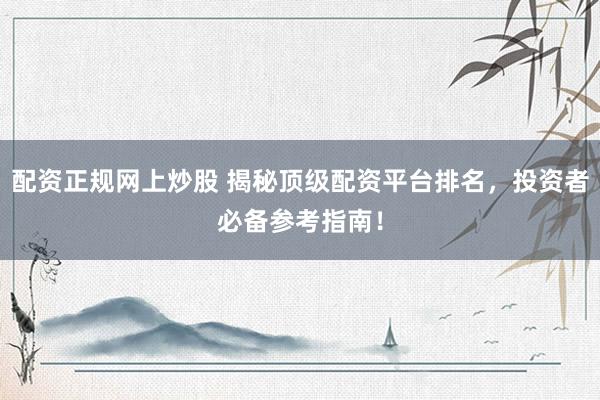 配资正规网上炒股 揭秘顶级配资平台排名，投资者必备参考指南！
