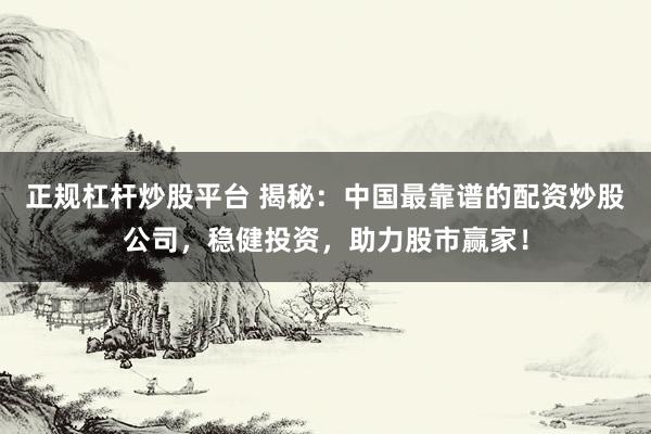 正规杠杆炒股平台 揭秘：中国最靠谱的配资炒股公司，稳健投资，助力股市赢家！