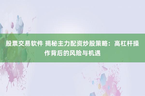 股票交易软件 揭秘主力配资炒股策略：高杠杆操作背后的风险与机遇