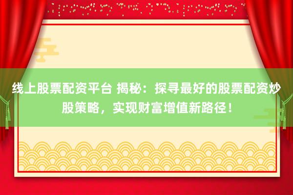 线上股票配资平台 揭秘：探寻最好的股票配资炒股策略，实现财富增值新路径！
