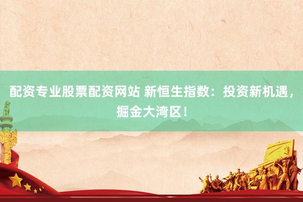 配资专业股票配资网站 新恒生指数：投资新机遇，掘金大湾区！