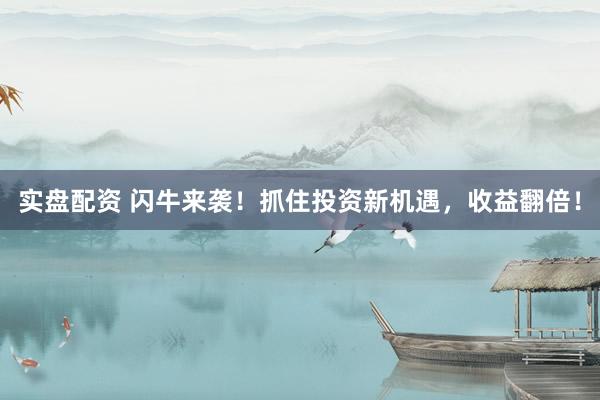 实盘配资 闪牛来袭！抓住投资新机遇，收益翻倍！