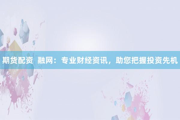 期货配资  融网：专业财经资讯，助您把握投资先机