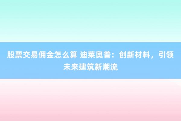 股票交易佣金怎么算 迪莱奥普：创新材料，引领未来建筑新潮流